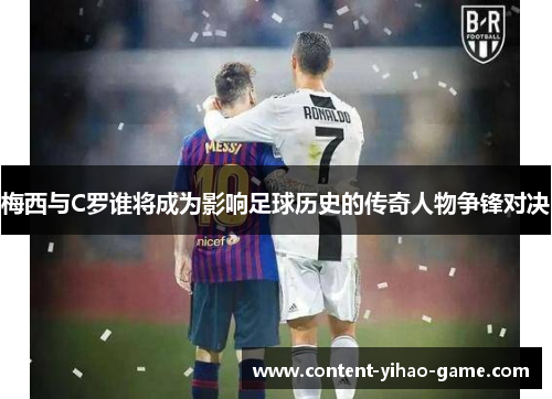 梅西与C罗谁将成为影响足球历史的传奇人物争锋对决