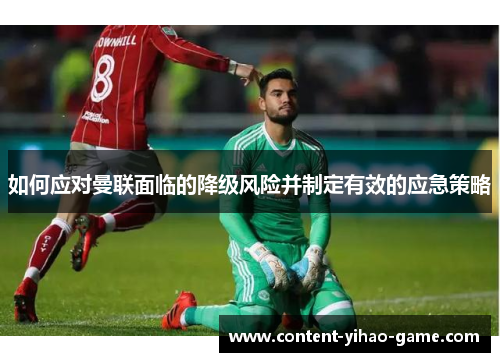 如何应对曼联面临的降级风险并制定有效的应急策略 如何应对曼联面临的降级风险并制定有效的应急策略