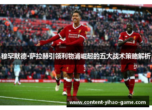 穆罕默德·萨拉赫引领利物浦崛起的五大战术策略解析 穆罕默德·萨拉赫引领利物浦崛起的五大战术策略解析