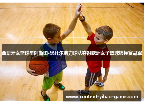 西班牙女篮球星阿斯图·恩杜尔助力球队夺得欧洲女子篮球锦标赛冠军