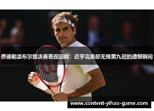 费德勒温布尔登决赛表现回顾:近乎完美却无缘第九冠的遗憾瞬间 费德勒温布尔登决赛表现回顾:近乎完美却无缘第九冠的遗憾瞬间