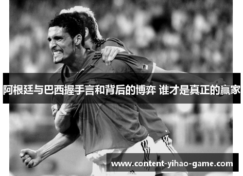 阿根廷与巴西握手言和背后的博弈 谁才是真正的赢家 阿根廷与巴西握手言和背后的博弈 谁才是真正的赢家