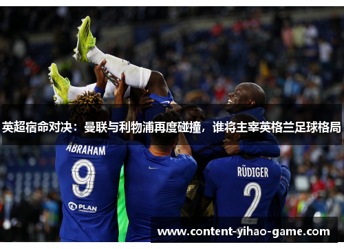 英超宿命对决:曼联与利物浦再度碰撞,谁将主宰英格兰足球格局 英超宿命对决:曼联与利物浦再度碰撞,谁将主宰英格兰足球格局