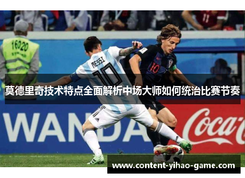 莫德里奇技术特点全面解析中场大师如何统治比赛节奏 莫德里奇技术特点全面解析中场大师如何统治比赛节奏
