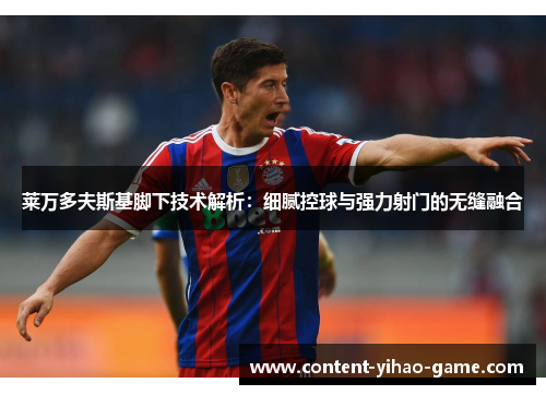 莱万多夫斯基脚下技术解析:细腻控球与强力射门的无缝融合 莱万多夫斯基脚下技术解析:细腻控球与强力射门的无缝融合