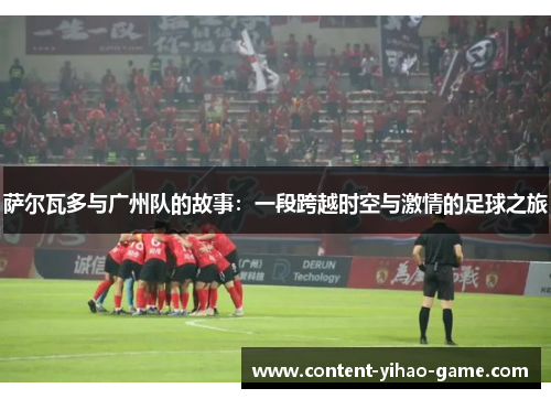 萨尔瓦多与广州队的故事：一段跨越时空与激情的足球之旅