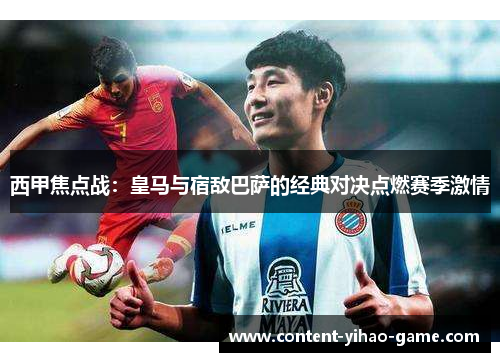 西甲焦点战:皇马与宿敌巴萨的经典对决点燃赛季激情 西甲焦点战:皇马与宿敌巴萨的经典对决点燃赛季激情