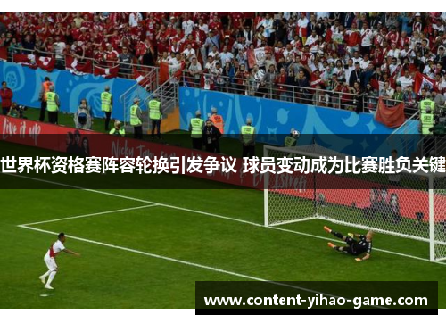 世界杯资格赛阵容轮换引发争议 球员变动成为比赛胜负关键 世界杯资格赛阵容轮换引发争议 球员变动成为比赛胜负关键