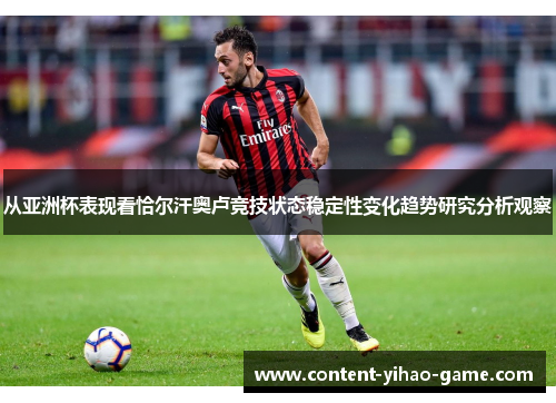 从亚洲杯表现看恰尔汗奥卢竞技状态稳定性变化趋势研究分析观察 从亚洲杯表现看恰尔汗奥卢竞技状态稳定性变化趋势研究分析观察