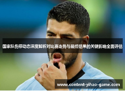 国家队伤停动态深度解析对比赛走势与最终结果的关键影响全面评估 国家队伤停动态深度解析对比赛走势与最终结果的关键影响全面评估