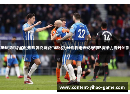 英超换帅后的短期反弹究竟能否转化为长期稳定表现与球队竞争力提升关系