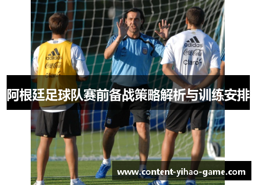 阿根廷足球队赛前备战策略解析与训练安排 阿根廷足球队赛前备战策略解析与训练安排