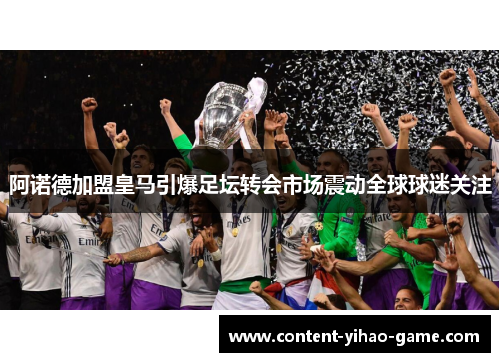 阿诺德加盟皇马引爆足坛转会市场震动全球球迷关注 阿诺德加盟皇马引爆足坛转会市场震动全球球迷关注