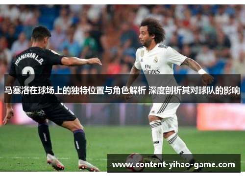 马塞洛在球场上的独特位置与角色解析 深度剖析其对球队的影响