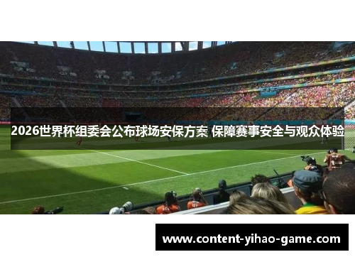 2026世界杯组委会公布球场安保方案 保障赛事安全与观众体验