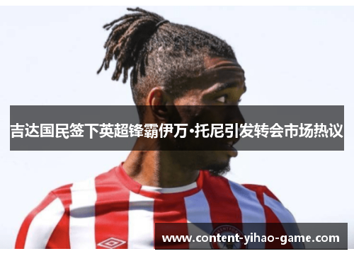 吉达国民签下英超锋霸伊万·托尼引发转会市场热议