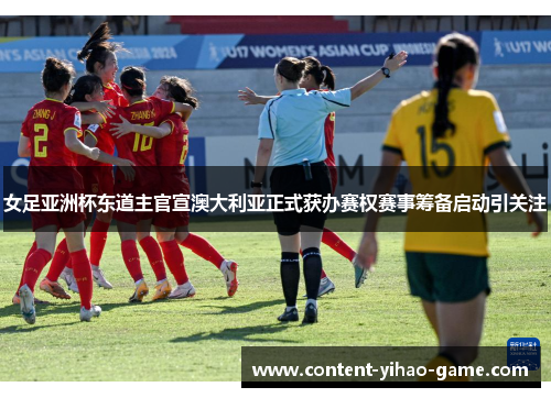 女足亚洲杯东道主官宣澳大利亚正式获办赛权赛事筹备启动引关注 女足亚洲杯东道主官宣澳大利亚正式获办赛权赛事筹备启动引关注